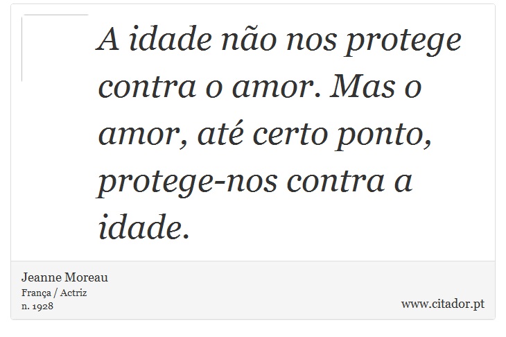 A idade no nos protege contra o amor. Mas o amor, at certo ponto, protege-nos contra a idade. - Jeanne Moreau - Frases