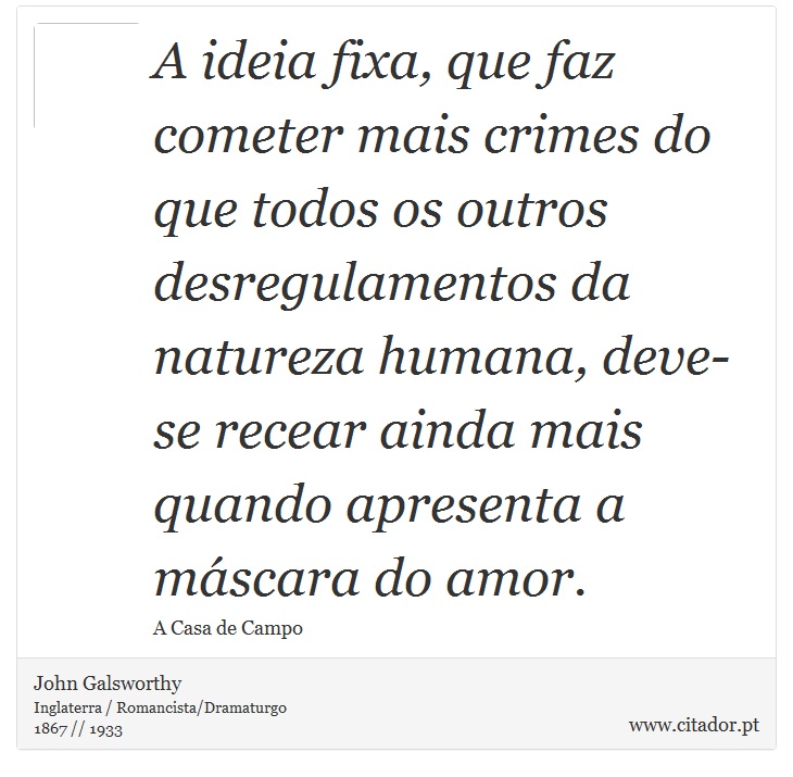 A ideia fixa, que faz cometer mais crimes do que todos os outros desregulamentos da natureza humana,  deve-se recear ainda mais quando apresenta a máscara do amor. - John Galsworthy - Frases