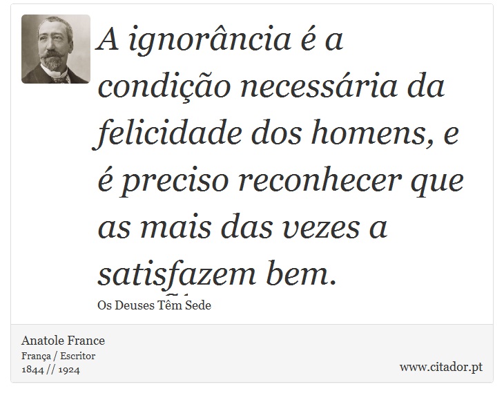 A ignorância é a condição necessária da felicidade dos homens, e é preciso reconhecer que as mais das vezes a satisfazem bem. - Anatole France - Frases