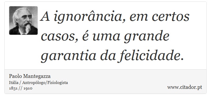 A ignorância, em certos casos, é uma grande garantia da felicidade. - Paolo Mantegazza - Frases