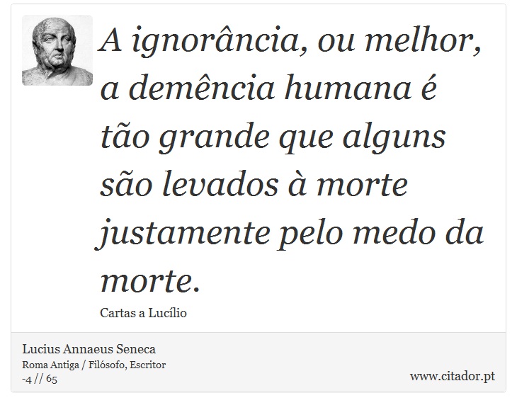 A ignorância, ou melhor, a demência humana é tão grande que alguns são levados à morte justamente pelo medo da morte. - Lucius Annaeus Seneca - Frases