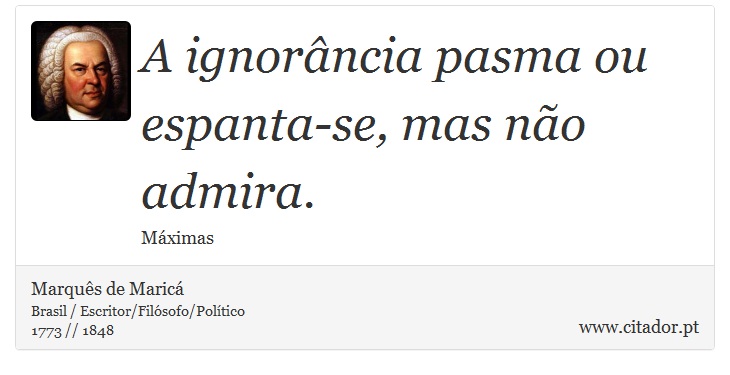 A ignorância pasma ou espanta-se, mas não admira. - Marquês de Maricá - Frases