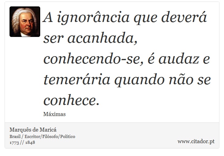 A ignorância que deverá ser acanhada, conhecendo-se, é audaz e temerária quando não se conhece. - Marquês de Maricá - Frases