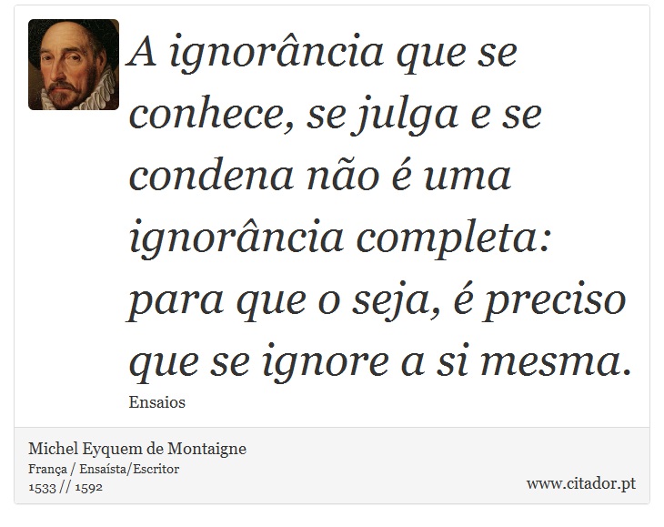 A ignorância que se conhece, se julga e se condena não é uma ignorância completa: para que o seja, é preciso que se ignore a si mesma. - Michel Eyquem de Montaigne - Frases