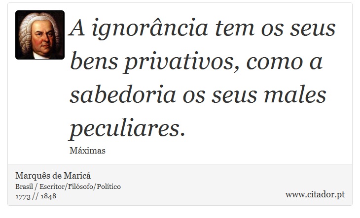 A ignorância tem os seus bens privativos, como a sabedoria os seus males peculiares. - Marquês de Maricá - Frases