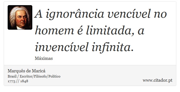 A ignorância vencível no homem é limitada, a invencível infinita. - Marquês de Maricá - Frases