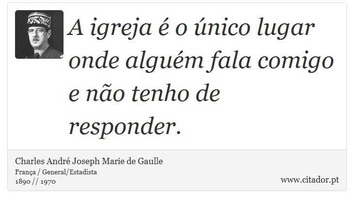 A igreja é o único lugar onde alguém fala comigo e não tenho de responder. - Charles André Joseph Marie de Gaulle - Frases
