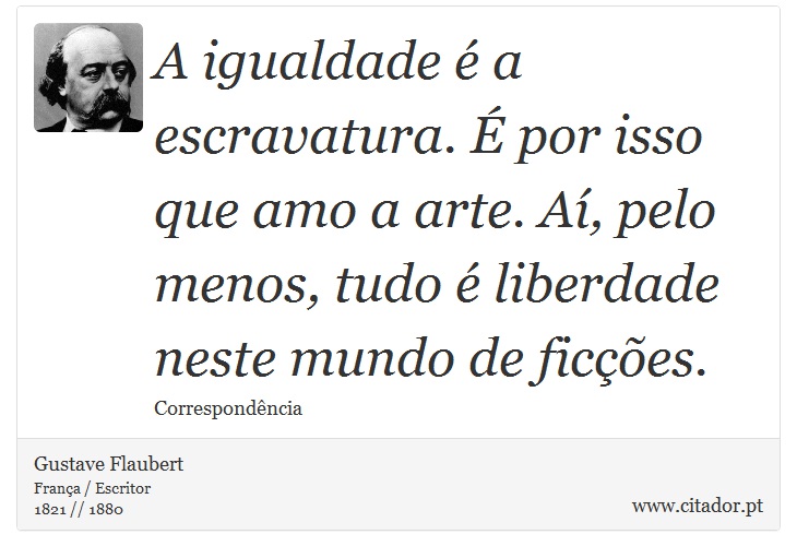 A igualdade é a escravatura. É por isso que amo a arte. Aí, pelo menos, tudo é liberdade neste mundo de ficções. - Gustave Flaubert - Frases