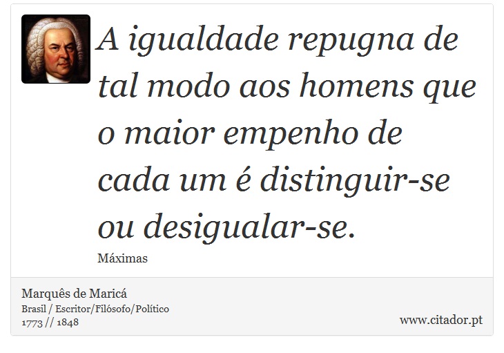 A igualdade repugna de tal modo aos homens que o maior empenho de cada um é distinguir-se ou desigualar-se. - Marquês de Maricá - Frases