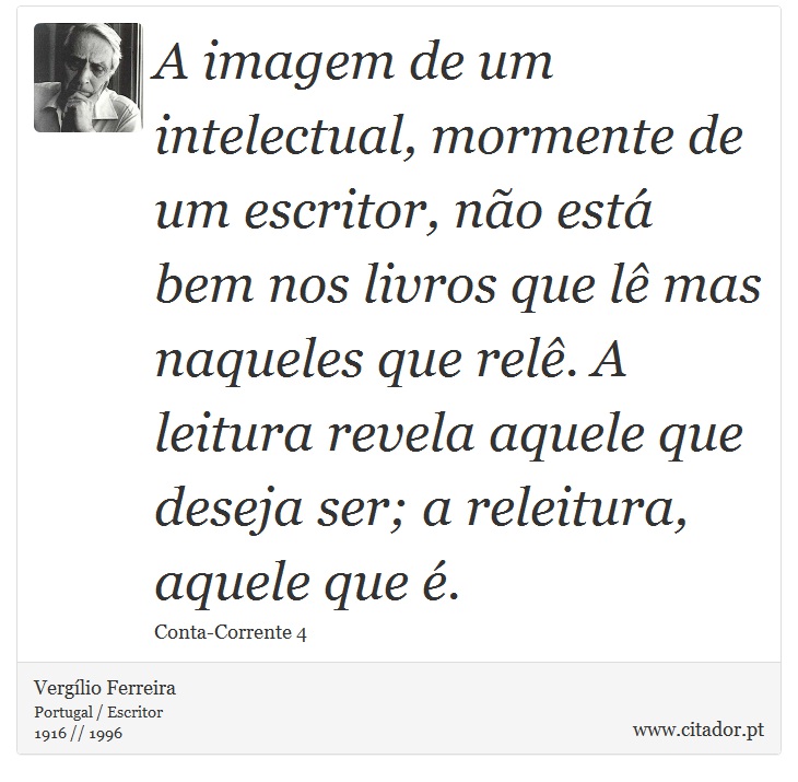 A imagem de um intelectual, mormente de um escritor, não está bem nos livros que lê mas naqueles que relê. A leitura revela aquele que deseja ser; a releitura, aquele que é. - Vergílio Ferreira - Frases