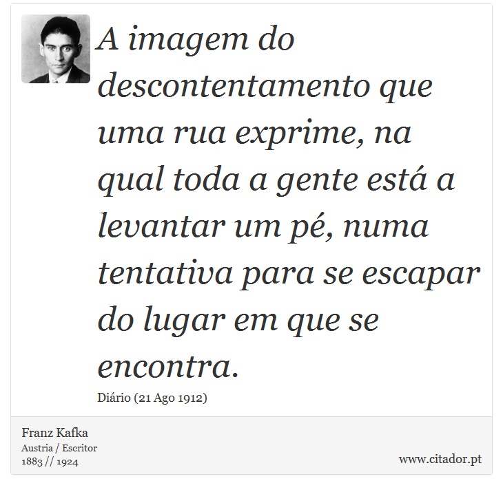 A imagem do descontentamento que uma rua exprime, na qual toda a gente está a levantar um pé, numa tentativa para se escapar do lugar em que se encontra. - Franz Kafka - Frases