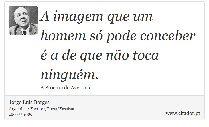 A imagem que um homem só pode conceber é a de que não toca ninguém. - Jorge Luis Borges - Frases