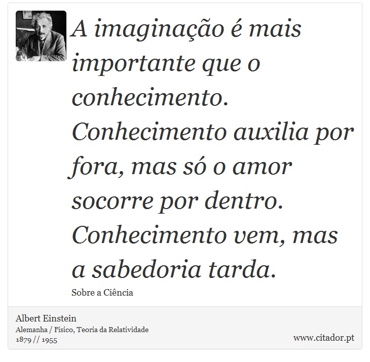 A imaginação é mais importante que o conhecimento. Conhecimento auxilia por fora, mas só o amor socorre por dentro. Conhecimento vem, mas a sabedoria tarda. - Albert Einstein - Frases
