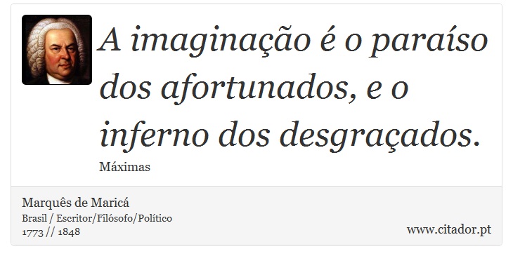 A imaginação é o paraíso dos afortunados, e o inferno dos desgraçados. - Marquês de Maricá - Frases