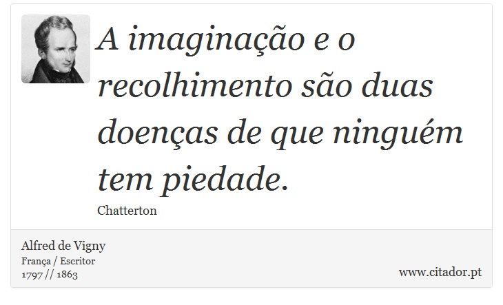 A imaginação e o recolhimento são duas doenças de que ninguém tem piedade. - Alfred de Vigny - Frases