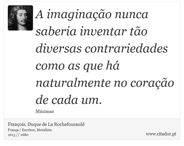 A imaginação nunca saberia inventar tão diversas contrariedades como as que há naturalmente no coração de cada um. - François, Duque de La Rochefoucauld - Frases