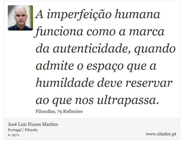 A imperfeição humana funciona como a marca da autenticidade, quando admite o espaço que a humildade deve reservar ao que nos ultrapassa. - José Luís Nunes Martins - Frases