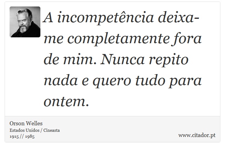 A incompetência deixa-me completamente fora de mim. Nunca repito nada e quero tudo para ontem. - Orson Welles - Frases