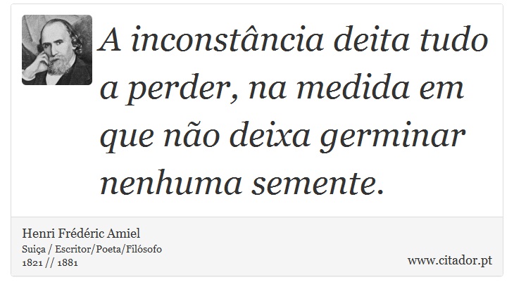 A inconstância deita tudo a perder, na medida em que não deixa germinar nenhuma semente. - Henri Frédéric Amiel  - Frases