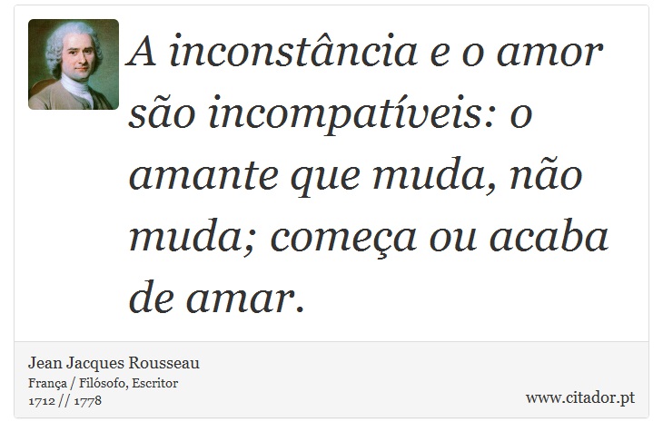 A inconstância e o amor são incompatíveis: o amante que muda, não muda; começa ou acaba de amar. - Jean Jacques Rousseau - Frases