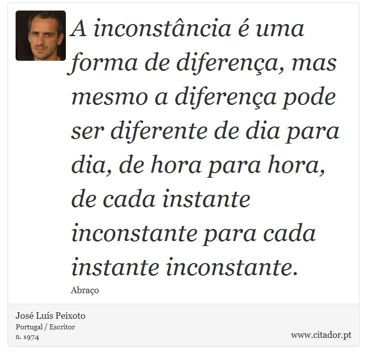 A inconstância é uma forma de diferença, mas mesmo a diferença pode ser diferente de dia para dia, de hora para hora, de cada instante inconstante para cada instante inconstante. - José Luís Peixoto - Frases
