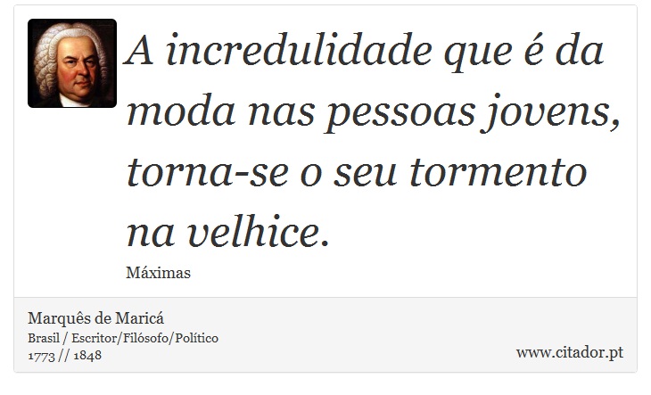 A incredulidade que é da moda nas pessoas jovens, torna-se o seu tormento na velhice. - Marquês de Maricá - Frases