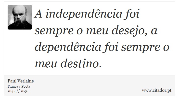 A independência foi sempre o meu desejo, a dependência foi sempre o meu destino. - Paul Verlaine - Frases