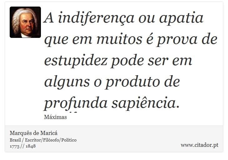 A indiferença ou apatia que em muitos é prova de estupidez pode ser em alguns o produto de profunda sapiência. - Marquês de Maricá - Frases