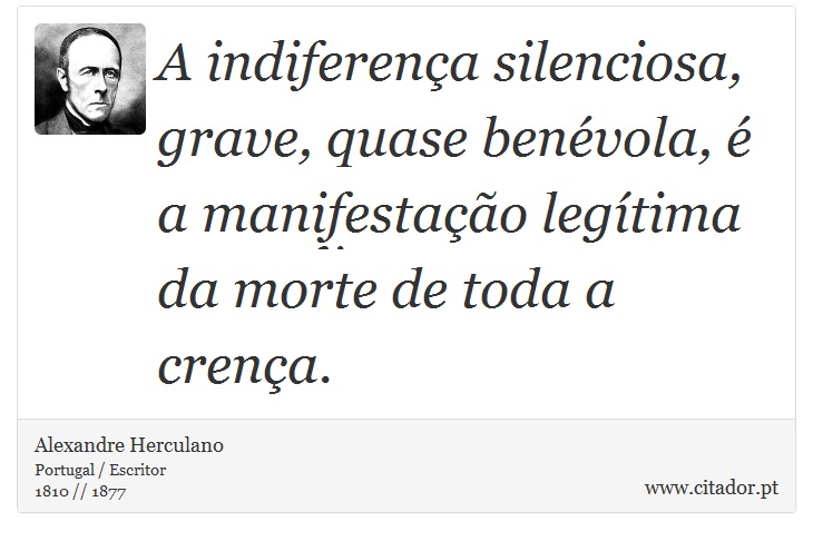 A indiferença silenciosa, grave, quase benévola, é a manifestação legítima da morte de toda a crença. - Alexandre Herculano - Frases