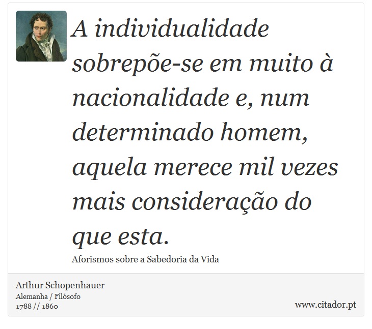 A individualidade sobrepõe-se em muito à nacionalidade e, num determinado homem, aquela merece mil vezes mais consideração do que esta. - Arthur Schopenhauer - Frases