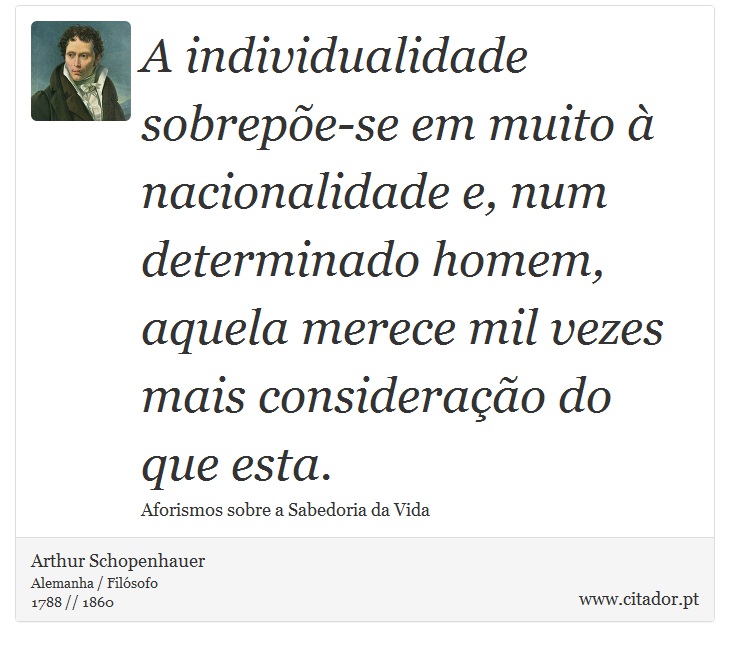 A individualidade sobrepe-se em muito  nacionalidade e, num determinado homem, aquela merece mil vezes mais considerao do que esta. - Arthur Schopenhauer - Frases