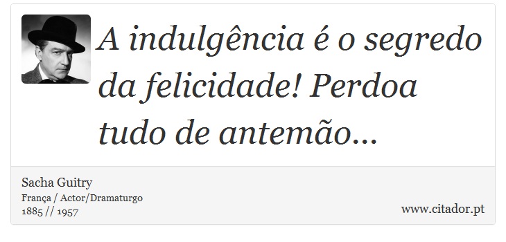 A indulgência é o segredo da felicidade! Perdoa tudo de antemão... - Sacha Guitry - Frases