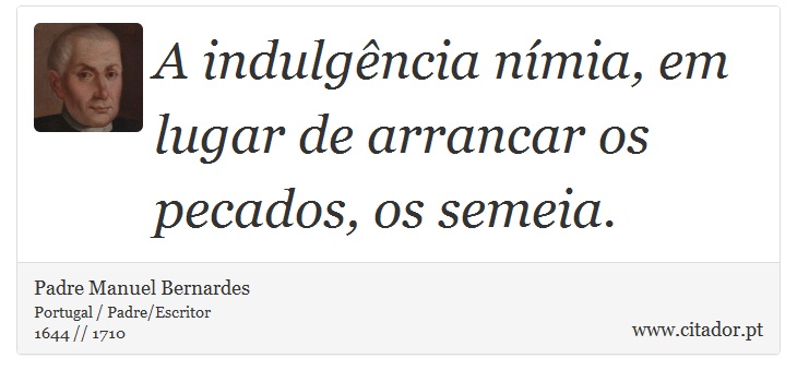 A indulgência nímia, em lugar de arrancar os pecados, os semeia. - Padre Manuel Bernardes - Frases
