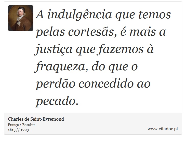 A indulgência que temos pelas cortesãs, é mais a justiça que fazemos à fraqueza, do que o perdão concedido ao pecado. - Charles de Saint-Evremond - Frases