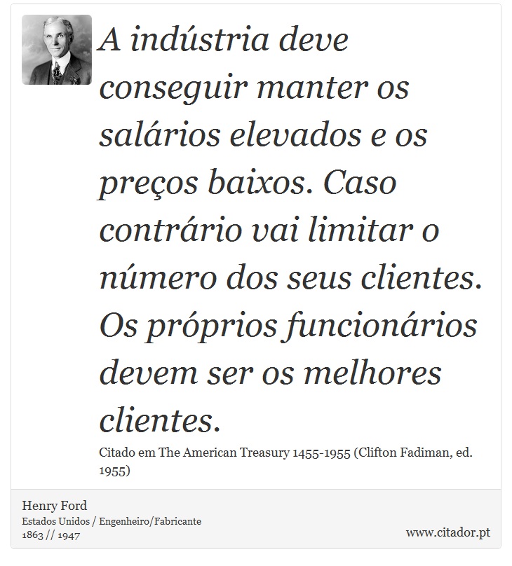 A indústria deve conseguir manter os salários elevados e os preços baixos. Caso contrário vai limitar o número dos seus clientes. Os próprios funcionários devem ser os melhores clientes. - Henry Ford - Frases