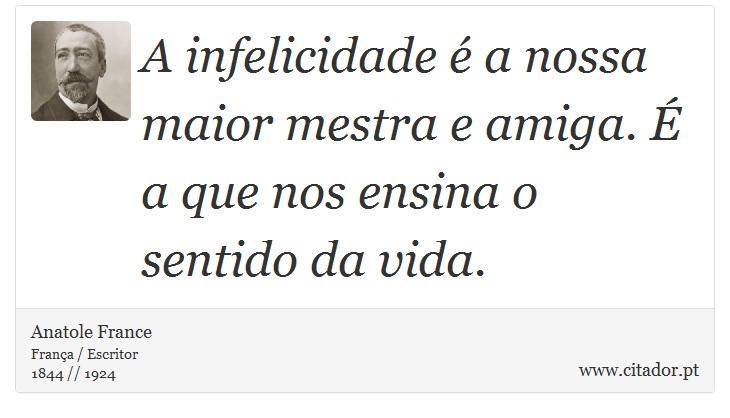 A infelicidade é a nossa maior mestra e amiga. É a que nos ensina o sentido da vida. - Anatole France - Frases