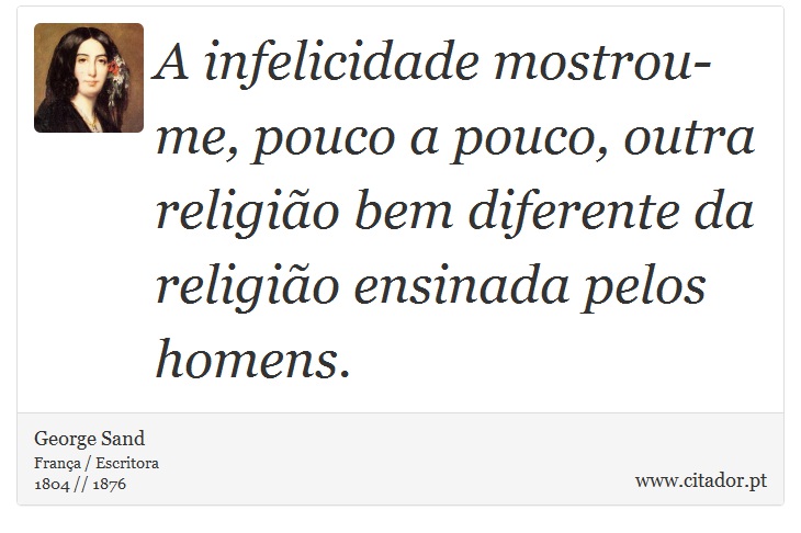 A infelicidade mostrou-me, pouco a pouco, outra religião bem diferente da religião ensinada pelos homens. - George Sand - Frases