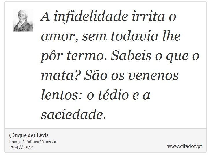 A infidelidade irrita o amor, sem todavia lhe pôr termo. Sabeis o que o mata? São os venenos lentos: o tédio e a saciedade. - (Duque de) Lévis - Frases