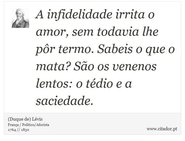 A infidelidade irrita o amor, sem todavia lhe pr termo. Sabeis o que o mata? So os venenos lentos: o tdio e a saciedade. - (Duque de) Lvis - Frases