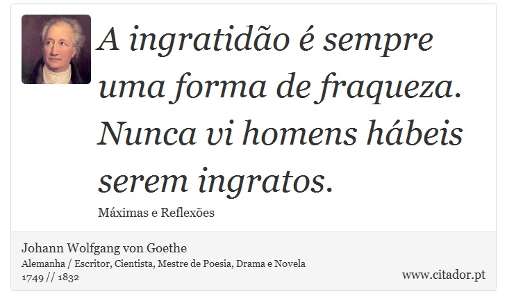 A ingratidão é sempre uma forma de fraqueza. Nunca vi homens hábeis serem ingratos. - Johann Wolfgang von Goethe - Frases