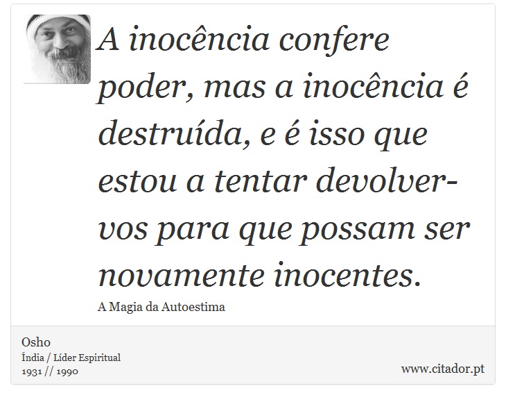 A inocência confere poder, mas a inocência é destruída, e é isso que estou a tentar devolver-vos para que possam ser novamente inocentes. - Osho - Frases