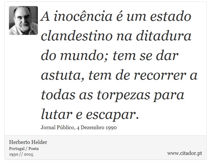 A inocência é um estado clandestino na ditadura do mundo; tem se dar astuta, tem de recorrer a todas as torpezas para lutar e escapar. - Herberto Helder - Frases