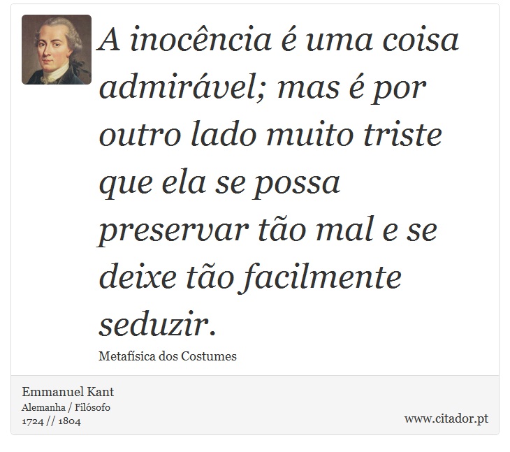 A inocência é uma coisa admirável; mas é por outro lado muito triste que ela se possa preservar tão mal e se deixe tão facilmente seduzir. - Emmanuel Kant - Frases