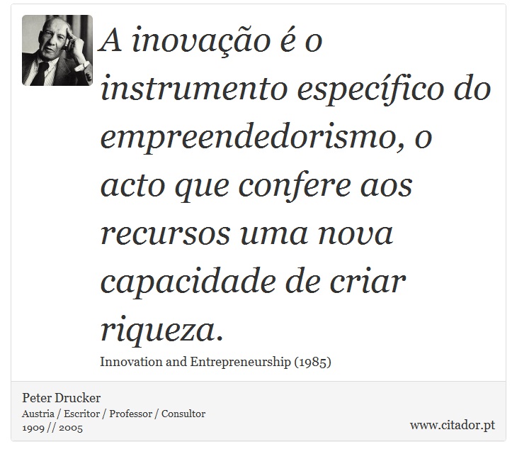 A inovao  o instrumento especfico do empreendedorismo, o acto que confere aos recursos uma nova capacidade de criar riqueza. - Peter Drucker - Frases