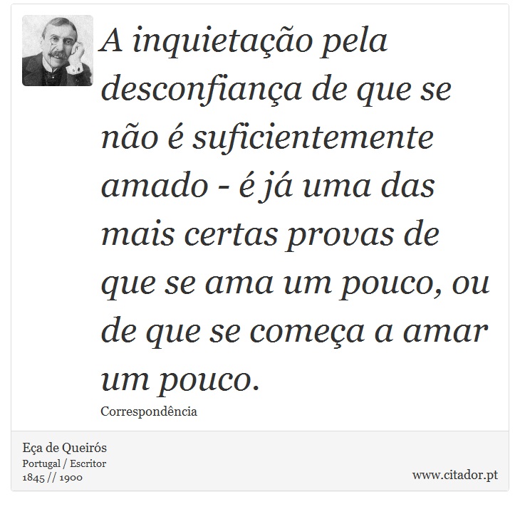 A inquietação pela desconfiança de que se não é suficientemente amado - é já uma das mais certas provas de que se ama um pouco, ou de que se começa a amar um pouco. - Eça de Queirós - Frases