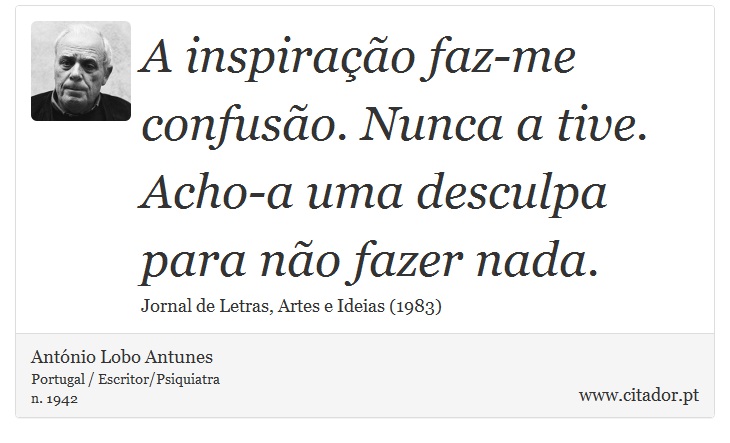 A inspiração faz-me confusão. Nunca a tive. Acho-a uma desculpa para não fazer nada. - António Lobo Antunes - Frases