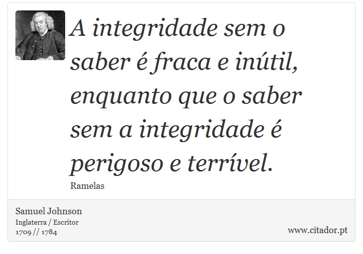 A integridade sem o saber é fraca e inútil, enquanto que o saber sem a integridade é perigoso e terrível. - Samuel Johnson - Frases