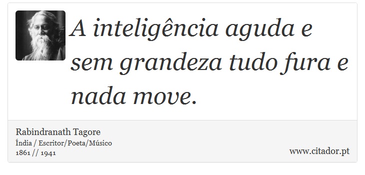 A inteligência aguda e sem grandeza tudo fura e nada move. - Rabindranath Tagore - Frases