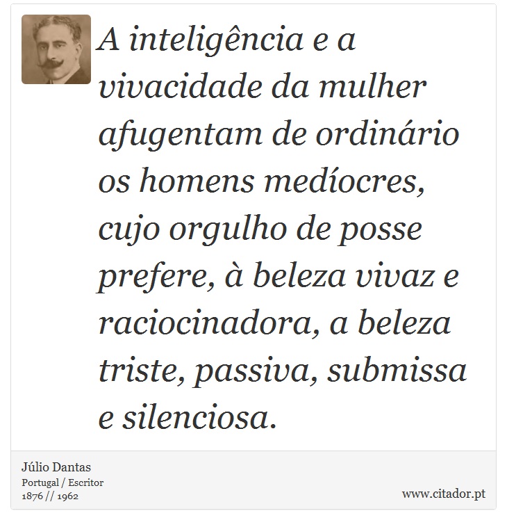 A inteligência e a vivacidade da mulher afugentam de ordinário os homens medíocres, cujo orgulho de posse prefere, à beleza vivaz e raciocinadora, a beleza triste, passiva, submissa e silenciosa. - Júlio Dantas - Frases