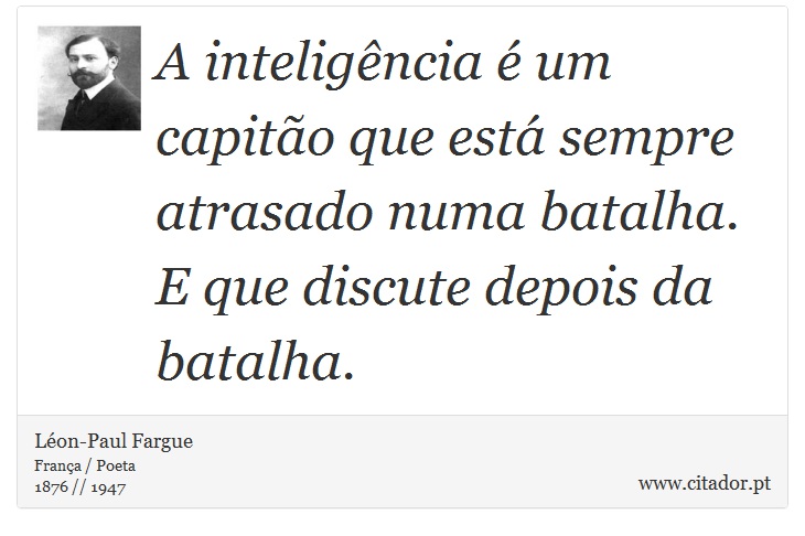 A inteligência é um capitão que está sempre atrasado numa batalha. E que discute depois da batalha. - Léon-Paul Fargue - Frases